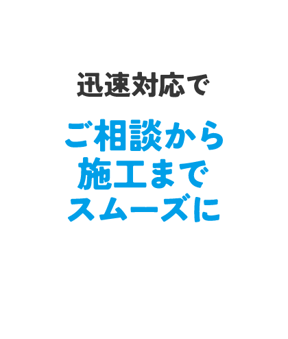 ご相談から施工までスムーズに
